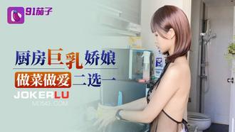  91茄子 厨房巨乳娇娘做菜做爱二选一